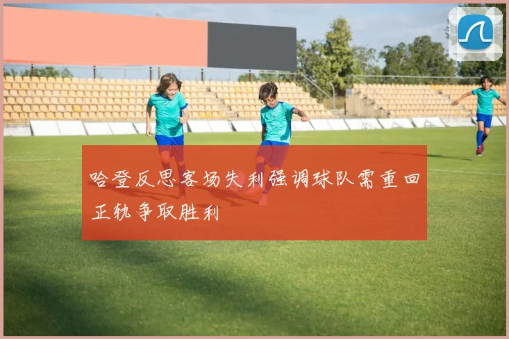 哈登反思客场失利强调球队需重回正轨争取胜利
